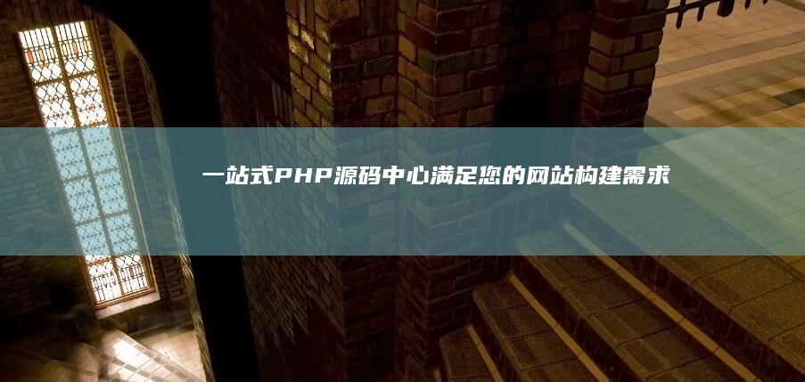 一站式 PHP 源码中心：满足您的网站构建需求 (一站式企业服务平台)