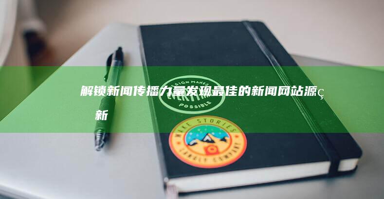 解锁新闻传播力量：发现最佳的新闻网站源码 (新闻传递)