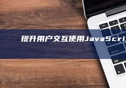 提升用户交互：使用 JavaScript 制作 (提升用户交互的方法)