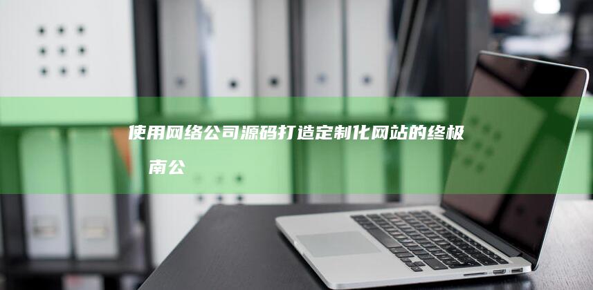 使用网络公司源码打造定制化网站的终极指南 (公司充分利用网络)