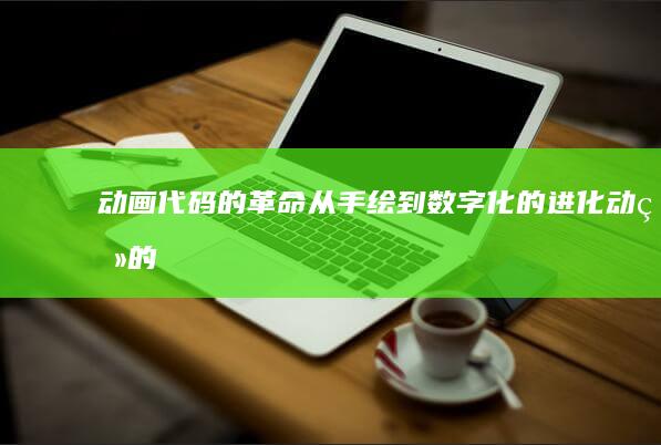 动画代码的革命：从手绘到数字化的进化 (动画的代码是什么)