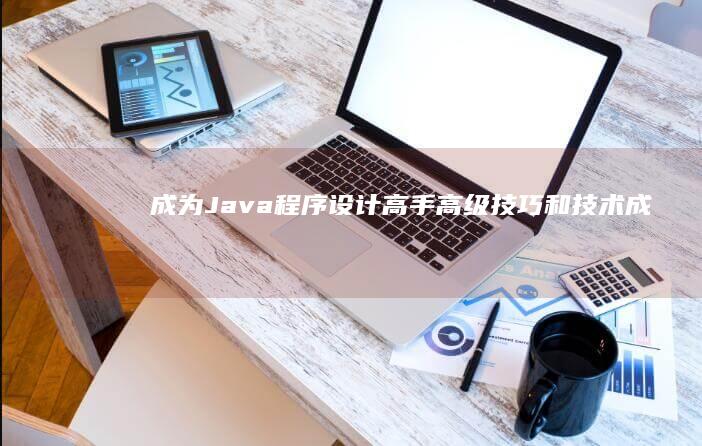 成为 Java 程序设计高手：高级技巧和技术 (成为java架构师要多久)