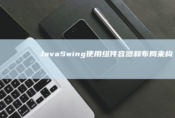 Java Swing: 使用组件、容器和布局来构建复杂的用户界面 (javaswitch语句用法)