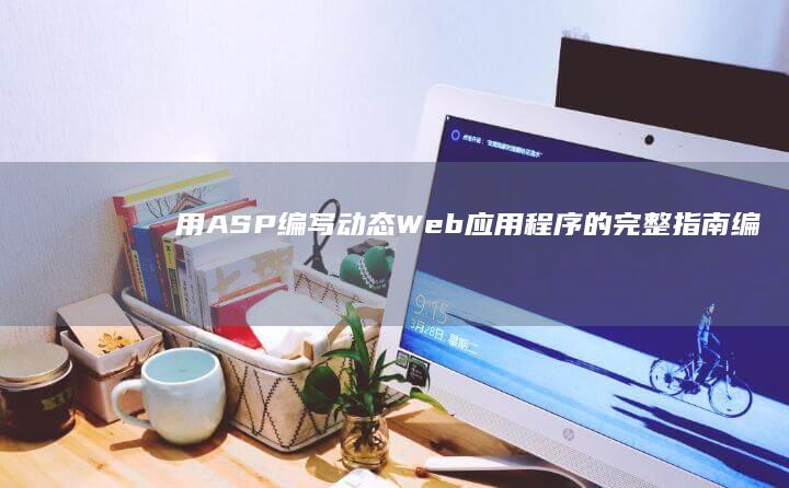 用 ASP 编写动态 Web 应用程序的完整指南 (编写asp程序)