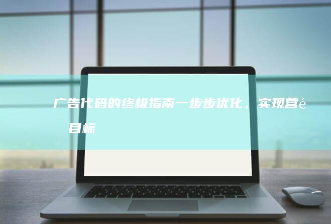 广告代码的终极指南：一步步优化，实现营销目标 (广告代码的终端是什么)