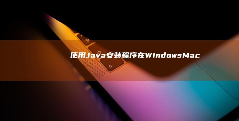 使用 Java 安装程序在 Windows/Mac/Linux 中安装 Java 的全面说明 (使用java语言编写的源程序保存时的文件扩展名是)