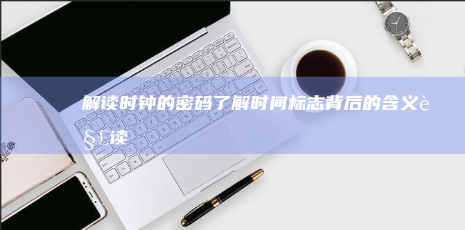 解读时钟的密码：了解时间标志背后的含义 (解读时钟的密码是什么)