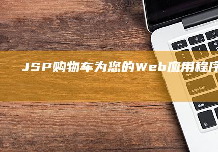 JSP购物车：为您的Web应用程序添加极具吸引力的用户界面和用户友好性 (jsp购物车网页设计)