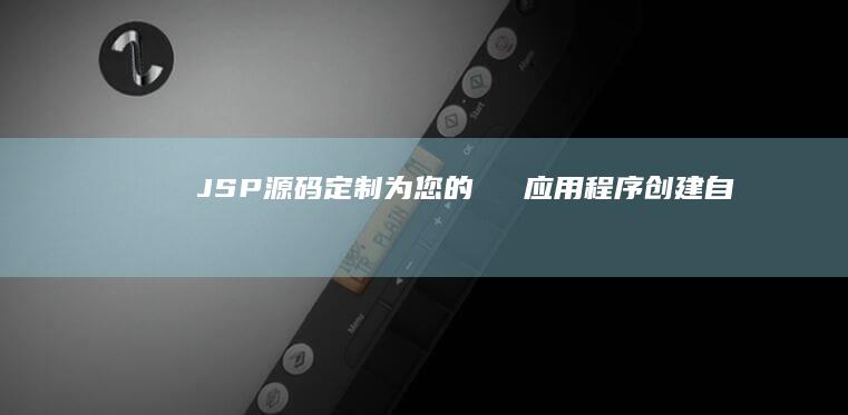 JSP 源码定制：为您的 веб-应用程序创建自定义功能 (jsp源代码)