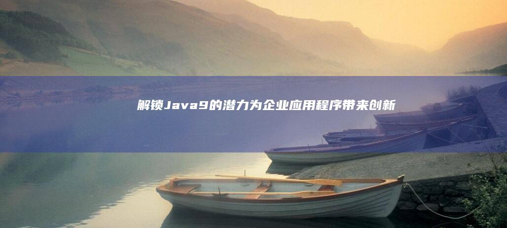 解锁 Java 9 的潜力：为企业应用程序带来创新和效率 (解锁jacob)