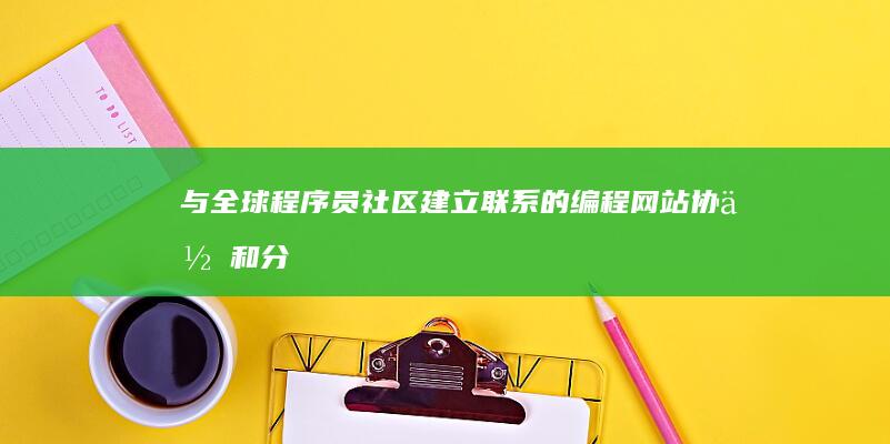 与全球程序员社区建立联系的编程网站：协作和分享知识 (与全球程序员对话)