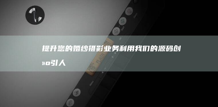 提升您的婚纱摄影业务：利用我们的源码创建引人注目的在线形象 (婚纱品质提升宣传广告)