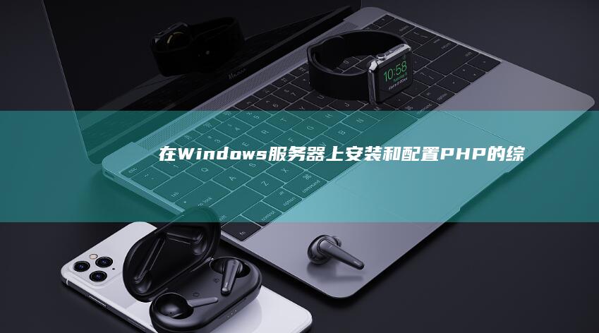 在 Windows 服务器上安装和配置 PHP 的综合方法 (在windows)