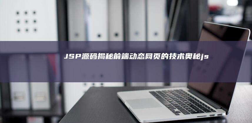 JSP 源码：揭秘前端动态网页的技术奥秘 (jsp源码使用)