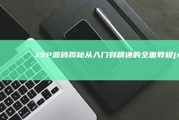 JSP 源码揭秘：从入门到精通的全面教程 (jsp源码之家)