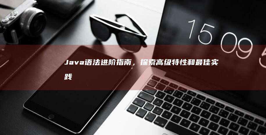 Java 语法进阶指南，探索高级特性和最佳实践 (java语法基础)