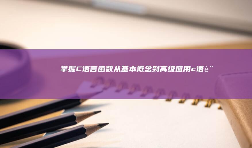 掌握 C 语言函数：从基本概念到高级应用 (c语言基础知识入门函数)