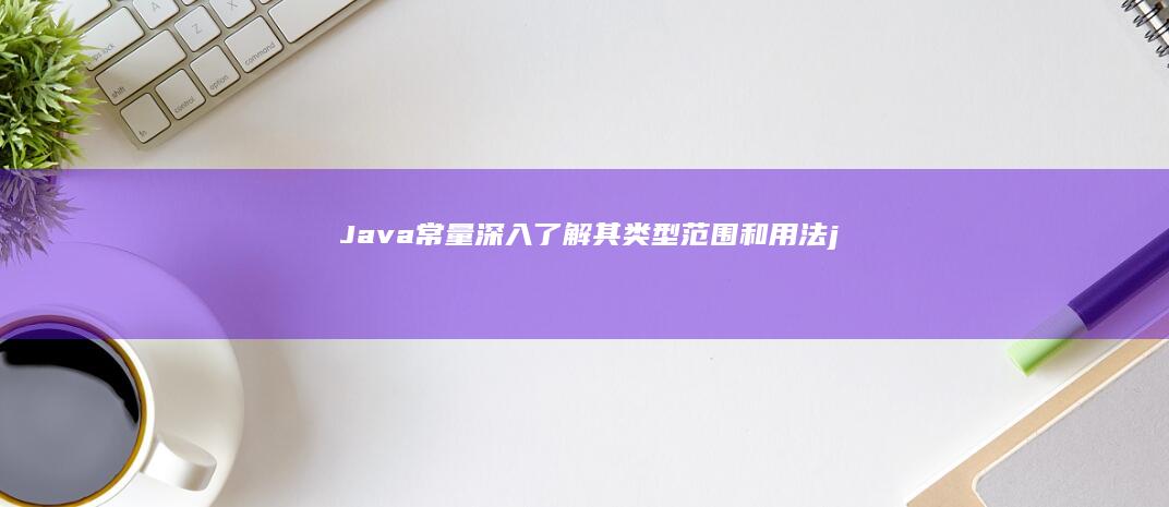 Java 常量：深入了解其类型、范围和用法 (java常量怎么定义)