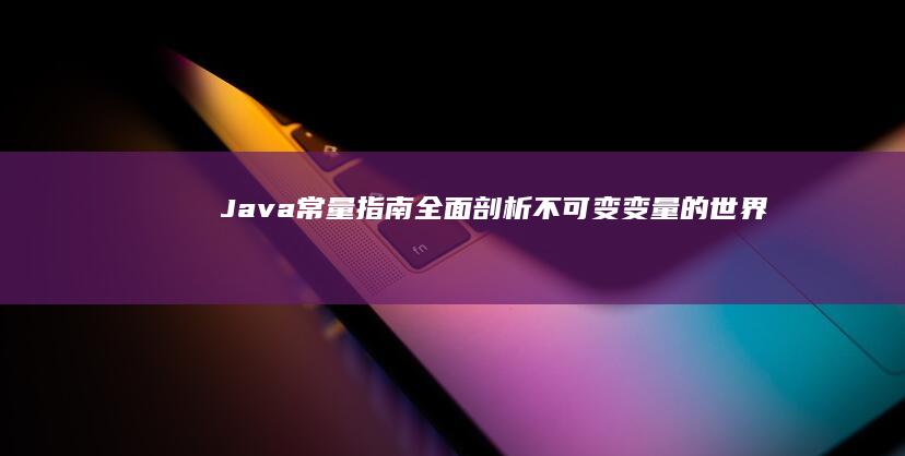 Java 常量指南：全面剖析不可变变量的世界 (java常量怎么定义)