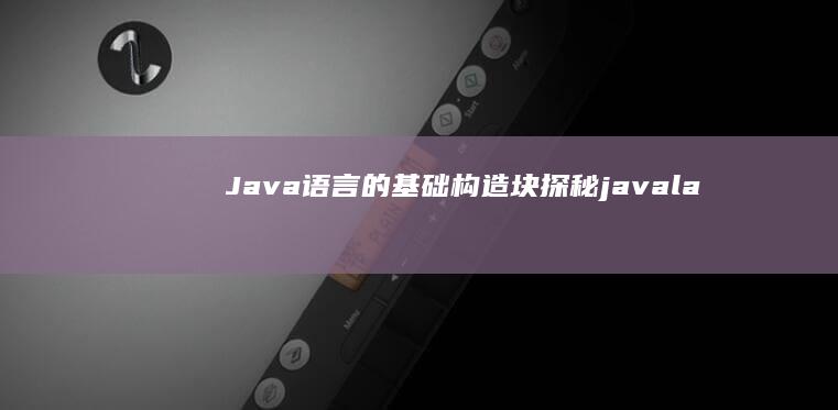 Java 语言的基础构造块：探秘 java.lang 包的奥秘 (java语言特点)