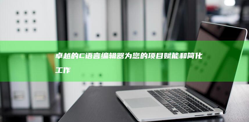 卓越的 C 语言编辑器：为您的项目赋能和简化工作流程 (优秀的c语言代码)