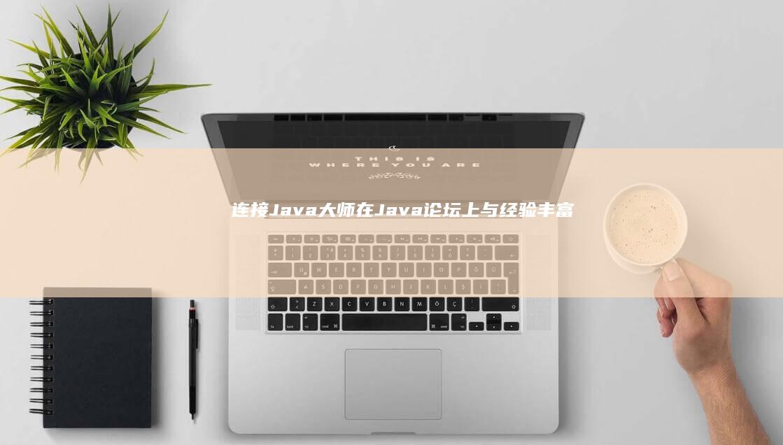 连接 Java 大师：在 Java 论坛上与经验丰富的开发者交流和合作 (连接java和数据库)