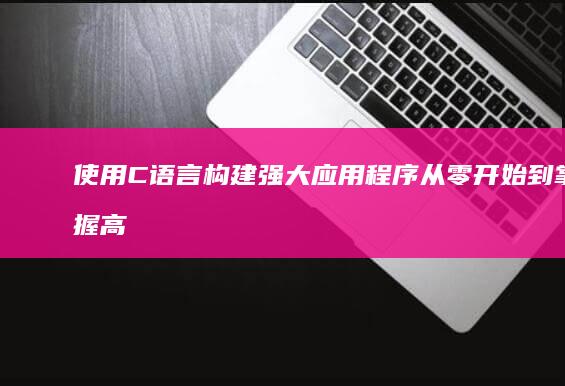 使用C语言构建强大应用程序：从零开始到掌握高级技术 (使用c语言构建web)