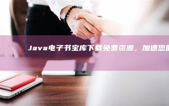 Java电子书宝库：下载免费资源，加速您的学习之旅 (java电子教程)