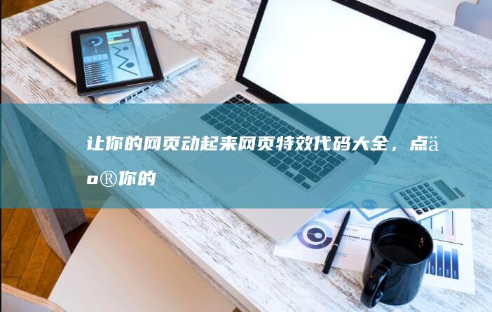 让你的网页动起来！网页特效代码大全，点亮你的设计 (让你的网页动起来英语)