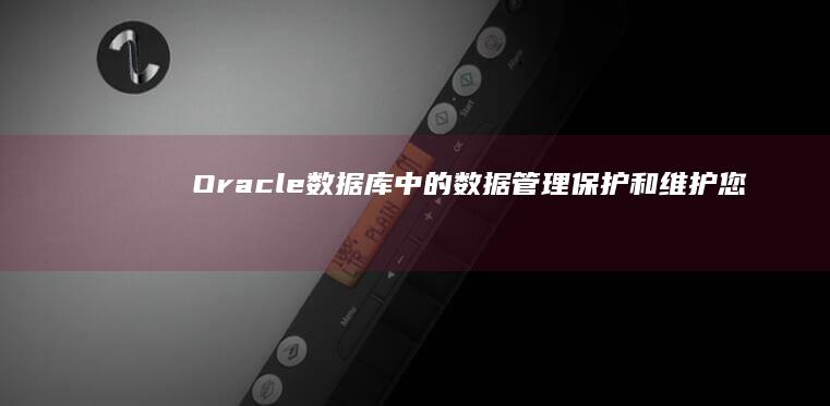 Oracle 数据库中的数据管理：保护和维护您的数据完整性 (oracle erp)