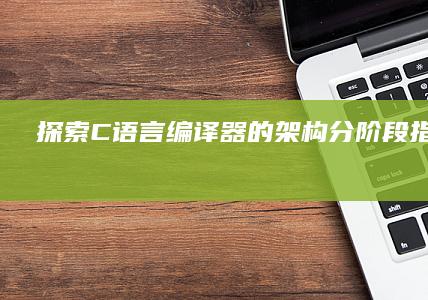 探索 C 语言编译器的架构：分阶段指南 (c语言solution)