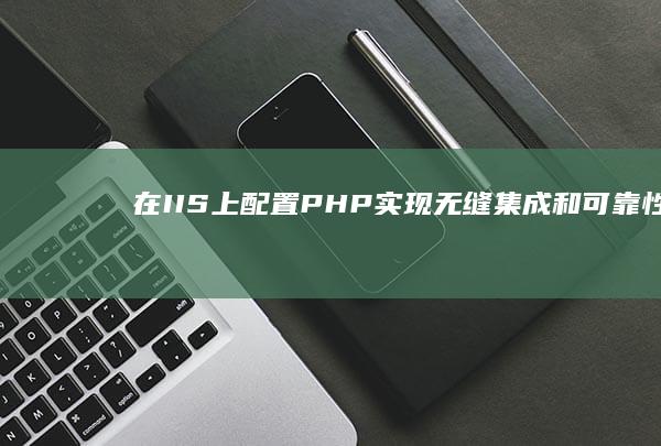 在 IIS 上配置 PHP：实现无缝集成和可靠性 (iis怎么配)