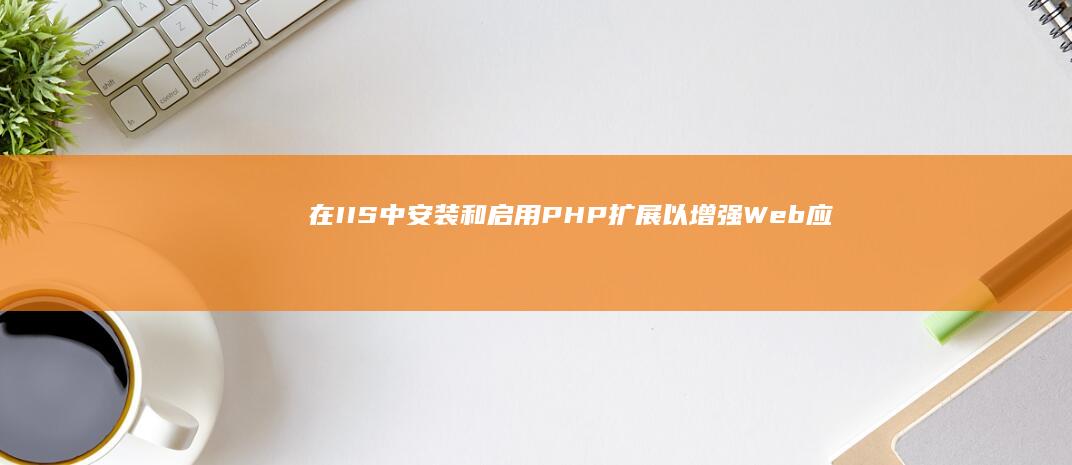 在 IIS 中安装和启用 PHP 扩展以增强 Web 应用功能 (在安装iis时就应充分考虑安全性)