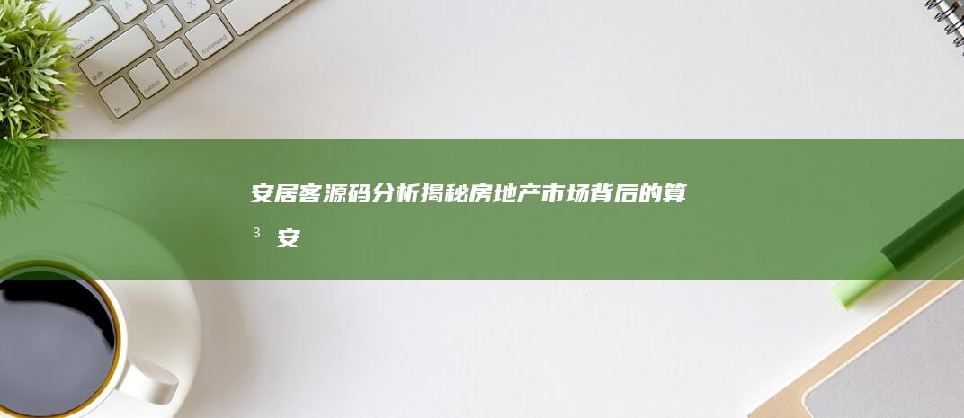 安居客源码分析：揭秘房地产市场背后的算法 (安居客真房源策略)