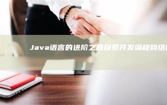 Java 语言的进阶之路：探索并发编程、网络编程和企业级应用 (java语言的特点)