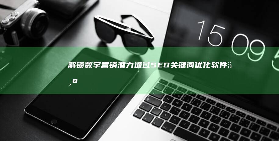 解锁数字营销潜力：通过 SEO 关键词优化软件为您的企业赢得竞争优势 (数字营销解决方案是什么)