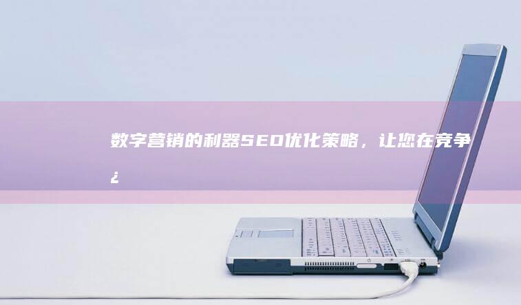 数字营销的利器：SEO 优化策略，让您在竞争激烈的网络世界中脱颖而出 (数字营销的利与弊)