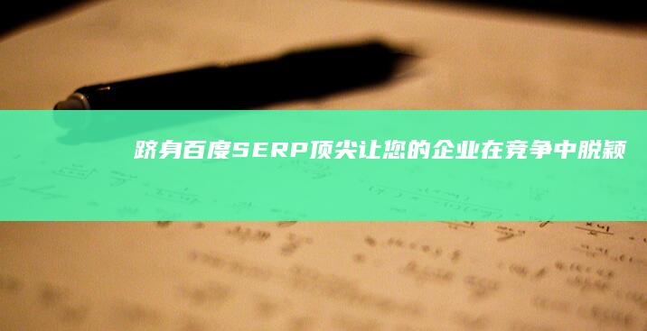 跻身百度 SERP 顶尖：让您的企业在竞争中脱颖而出 (跻身上流百度)