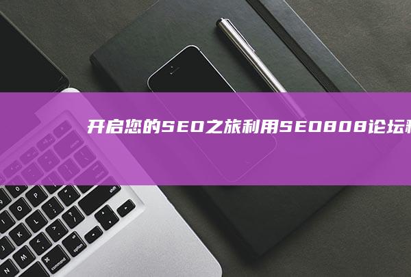 开启您的SEO之旅：利用SEO808论坛释放您的网站潜力 (开启您的什么之旅)