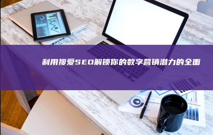 利用搜爱SEO：解锁你的数字营销潜力的全面指南 (搜爱给网)