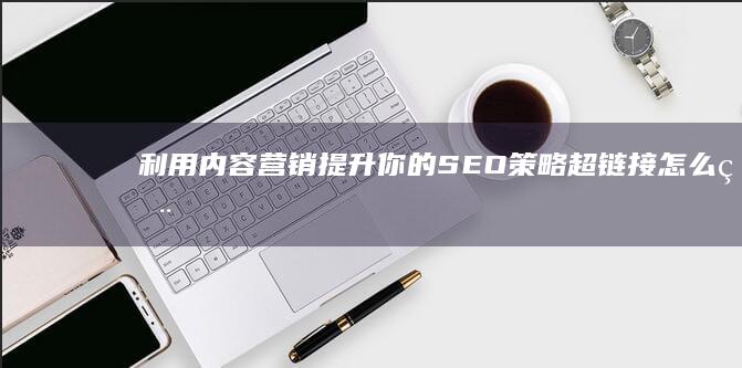 利用内容营销提升你的 SEO 策略 (超链接怎么用)