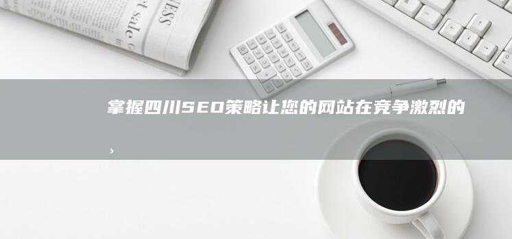 掌握四川SEO策略：让您的网站在竞争激烈的市场中脱颖而出 (掌握四川成都方言精髓)