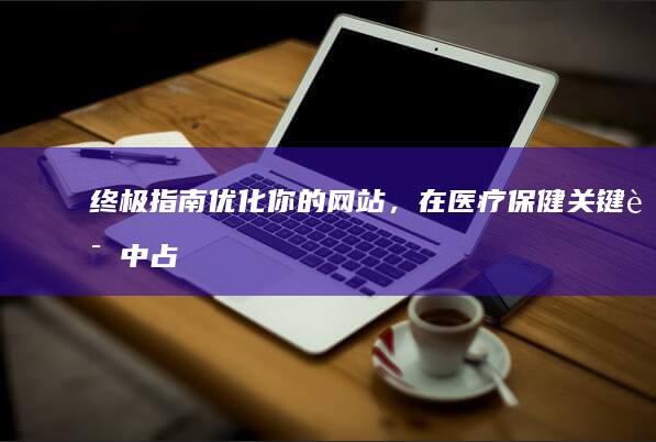 终极指南：优化你的网站，在医疗保健关键词中占据首页位置 (终极指南针官方网站)