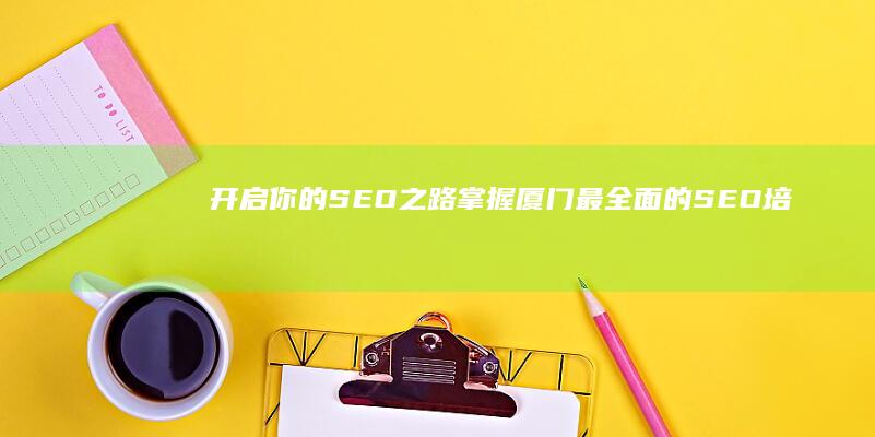 开启你的 SEO 之路！掌握厦门最全面的 SEO 培训课程 (开启你的萨诺之旅)