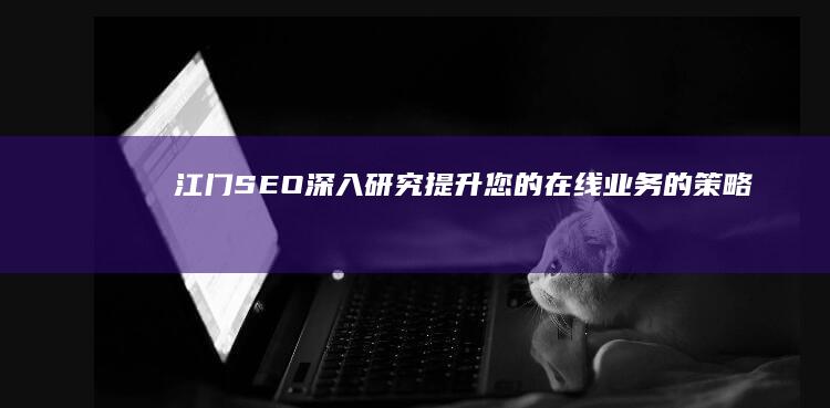 江门SEO：深入研究提升您的在线业务的策略和技巧 (江门seo排名)