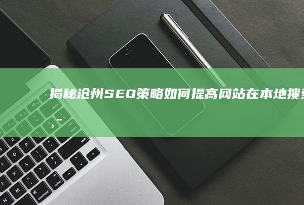 揭秘沧州 SEO 策略：如何提高网站在本地搜索中的排名 (揭秘沧州空军训练基地歼20)