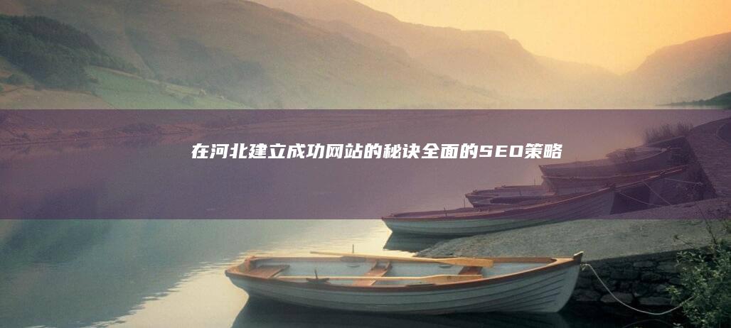 在河北建立成功网站的秘诀：全面的 SEO 策略和最佳实践 (河北省设立了什么)