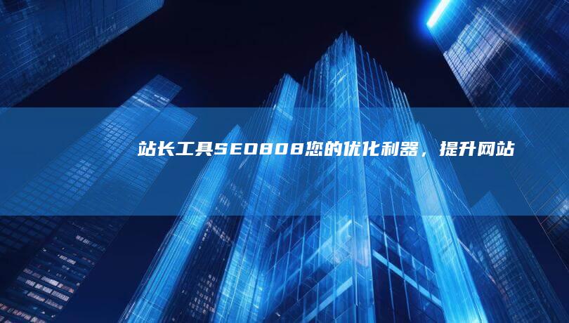 站长工具SEO808：您的优化利器，提升网站排名 (站长工具seo综合查询)