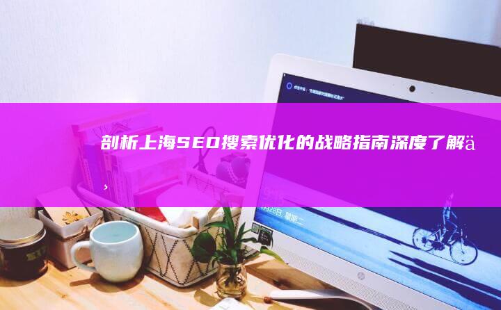 剖析上海 SEO 搜索优化的战略指南 (深度了解上海)