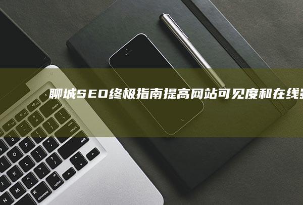 聊城SEO终极指南：提高网站可见度和在线影响力的循序渐进策略 (聊城网站seo)